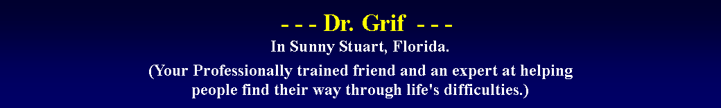 Text Box:   - - - Dr. Grif  - - -
In Sunny Stuart, Florida.

(Your Professionally trained friend and an expert at helping 
people find their way through life's difficulties.)