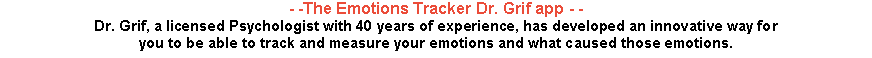 Text Box: - -The Emotions Tracker Dr. Grif app - -Dr. Grif, a licensed Psychologist with 40 years of experience, has developed an innovative way for 
you to be able to track and measure your emotions and what caused those emotions. 